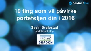 1
10 ting som vil påvirke
porteføljen din i 2016
Svein Svalestad
porteføljestrateg
 