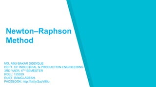 Newton–Raphson
Method
MD. ABU BAKAR SIDDIQUE
DEPT. OF INDUSTRIAL & PRODUCTION ENGINEERING
3RD YAER, 6TH SEMESTER
ROLL: 125029
RUET, BANGLADESH.
FACEBOOK: http://bit.ly/2azV80u
 