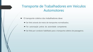 Transporte de Trabalhadores em Veículos
Automotores
 O transporte coletivo dos trabalhadores deve:
 Ser feito através de meios de transportes normalizados;
 Ter autorização prévia da autoridade competente;
 Ser feita por condutor habilitado para o transporte coletivo de passageiros.
 