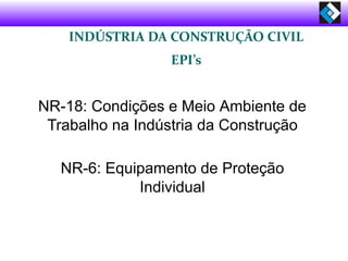 INDÚSTRIA DA CONSTRUÇÃO CIVIL
EPI’s
NR-18: Condições e Meio Ambiente de
Trabalho na Indústria da Construção
NR-6: Equipamento de Proteção
Individual
 