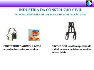 PROTETORES AURICULARES
– proteção contra os ruídos
CINTURÕES - evitam quedas de
trabalhadores, acidentes muitas
vezes fatais.
INDÚSTRIA DA CONSTRUÇÃO CIVIL
PRINCIPAIS EPI’s PARA OS OPERÁRIOS DA CONSTRUÇÃO CIVIL
 