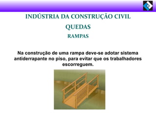 INDÚSTRIA DA CONSTRUÇÃO CIVIL
QUEDAS
RAMPAS
Na construção de uma rampa deve-se adotar sistema
antiderrapante no piso, para evitar que os trabalhadores
escorreguem.
 