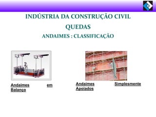 INDÚSTRIA DA CONSTRUÇÃO CIVIL
QUEDAS
ANDAIMES : CLASSIFICAÇÃO
Andaimes Simplesmente
Apoiados
Andaimes em
Balanço
 
