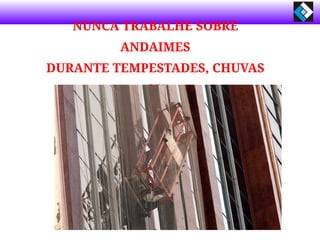 NUNCA TRABALHE SOBRE
ANDAIMES
DURANTE TEMPESTADES, CHUVAS
OU
VENTANIAS.
 