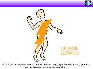 CHOQUE
ELÉTRICO
É uma perturbação acidental que se manifesta no organismo humano, quando
percorrido por uma corrente elétrica.
 