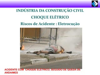 ACIDENTE COM CHOQUE ELÉTRICO, SEGUIDO DE QUEDA DE
ANDAIMES
INDÚSTRIA DA CONSTRUÇÃO CIVIL
CHOQUE ELÉTRICO
Riscos de Acidente : Eletrocução
 
