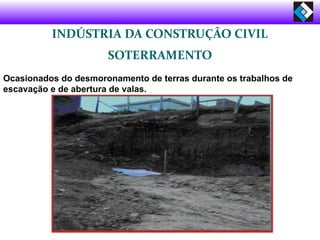 INDÚSTRIA DA CONSTRUÇÃO CIVIL
SOTERRAMENTO
Ocasionados do desmoronamento de terras durante os trabalhos de
escavação e de abertura de valas.
 
