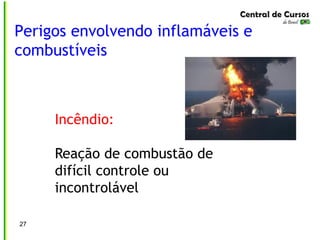 Perigos envolvendo inflamáveis e
combustíveis
27
Incêndio:
Reação de combustão de
difícil controle ou
incontrolável
 