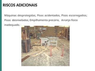 RISCOS ADICIONAIS
Máquinas desprotegidas, Pisos acidentados, Pisos escorregadios,
Pisos desnivelados, Empilhamento precário, Arranjo físico
inadequado.
 