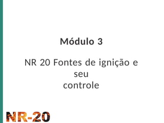 Módulo 3
NR 20 Fontes de ignição e
seu
controle
 