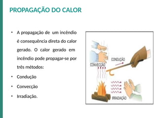• A propagação de um incêndio
é consequência direta do calor
gerado. O calor gerado em
incêndio pode propagar-se por
três métodos:
• Condução
• Convecção
• Irradiação.
PROPAGAÇÃO DO CALOR
 