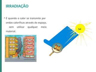 • É quando o calor se transmite por
ondas caloríficas através do espaço,
sem utilizar qualquer meio
material.
Sol
IRRADIAÇÃO
 