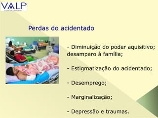 - Diminuição do poder aquisitivo;
desamparo à família;
- Estigmatização do acidentado;
- Desemprego;
- Marginalização;
- Depressão e traumas.
Perdas do acidentado
 