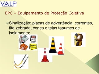 Sinalização: placas de advertência, correntes,
fita zebrada, cones e telas tapumes de
isolamento;
EPC – Equipamento de Proteção Coletiva
 