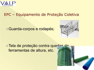 Guarda-corpos e rodapés;
Tela de proteção contra quedas de
ferramentas de altura, etc.
EPC – Equipamento de Proteção Coletiva
 