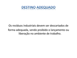 Os resíduos industriais devem ser descartados de 
forma adequada, sendo proibido o lançamento ou 
liberação no ambiente de trabalho. 
 