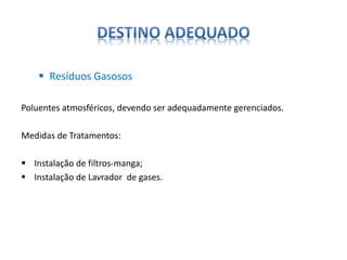  Resíduos Gasosos 
Poluentes atmosféricos, devendo ser adequadamente gerenciados. 
Medidas de Tratamentos: 
 Instalação de filtros-manga; 
 Instalação de Lavrador de gases. 
 