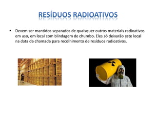  Devem ser mantidos separados de quaisquer outros materiais radioativos 
em uso, em local com blindagem de chumbo. Eles só deixarão este local 
na data da chamada para recolhimento de resíduos radioativos. 
 