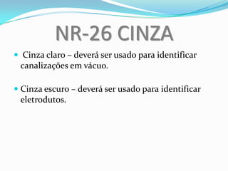NR-26 CINZA
 Cinza claro – deverá ser usado para identificar
canalizações em vácuo.
 Cinza escuro – deverá ser usado para identificar
eletrodutos.
 