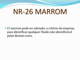 NR-26 MARROM
 O marrom pode ser adotado, a critério da empresa,
para identificar qualquer fluído não identificável
pelas demais cores.
 