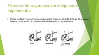 Sistemas de segurança em máquinas e
implementos
 O eixo cardã deve possuir proteção adequada fixada na tomada de força da máquina
desde a cruzeta até o acoplamento do implemento ou equipamento.
 