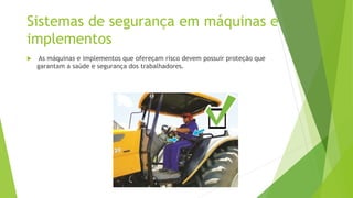 Sistemas de segurança em máquinas e
implementos
 As máquinas e implementos que ofereçam risco devem possuir proteção que
garantam a saúde e segurança dos trabalhadores.
 