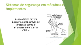 Sistemas de segurança em máquinas e
implementos
As roçadeiras devem
possuir a o dispositivos de
proteção contra o
arremesso de materiais
sólidos.
 