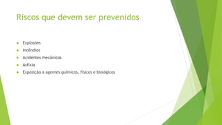 Riscos que devem ser prevenidos
 Explosões
 Incêndios
 Acidentes mecânicos
 Asfixia
 Exposição a agentes químicos, físicos e biológicos
 