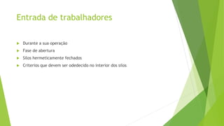 Entrada de trabalhadores
 Durante a sua operação
 Fase de abertura
 Silos hermeticamente fechados
 Criterios que devem ser odedecido no interior dos silos
 