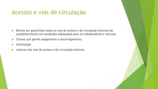 Acessos e vias de circulação
 Devem ser garantidos todas as vias de acesso e de circulação internos do
estabelecimento em condições adequadas para os trabalhadores e veículos.
 Chuvas que gerem alagamento e escorregamento.
 Sinalização
 Laterais das vias de acesso e de circulação internos
 