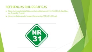 REFERENCIAS BIBLIOGRAFICAS
 http://www.guiatrabalhista.com.br/legislacao/nr/nr31.htm#31.20_Medidas_
de_Proteção_Pessoal
 http://trabalho.gov.br/images/Documentos/SST/NR/NR31.pdf
 