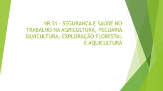 NR 31 - SEGURANÇA E SAÚDE NO
TRABALHO NA AGRICULTURA, PECUÁRIA
SILVICULTURA, EXPLORAÇÃO FLORESTAL
E AQUICULTURA
 