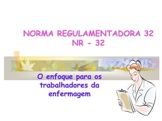 NORMA REGULAMENTADORA 32
NR - 32
O enfoque para os
trabalhadores da
enfermagem
 
