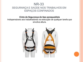 NR-33
SEGURANÇA E SAÚDE NOS TRABALHOS EM
ESPAÇOS CONFINADOS
Cinto de Segurança do tipo paraquedista
Indispensáveis aos trabalhadores na execução de qualquer tarefa que
envolva altura.
 
