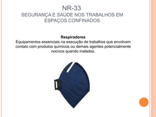 NR-33
SEGURANÇA E SAÚDE NOS TRABALHOS EM
ESPAÇOS CONFINADOS
Respiradores
Equipamentos essenciais na execução de trabalhos que envolvam
contato com produtos químicos ou demais agentes potencialmente
nocivos quando inalados.
 
