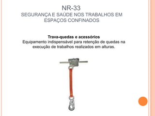 NR-33
SEGURANÇA E SAÚDE NOS TRABALHOS EM
ESPAÇOS CONFINADOS
Trava-quedas e acessórios
Equipamento indispensável para retenção de quedas na
execução de trabalhos realizados em alturas.
 