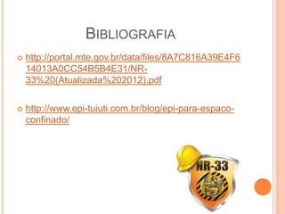 BIBLIOGRAFIA
 http://portal.mte.gov.br/data/files/8A7C816A39E4F6
14013A0CC54B5B4E31/NR-
33%20(Atualizada%202012).pdf
 http://www.epi-tuiuti.com.br/blog/epi-para-espaco-
confinado/
 