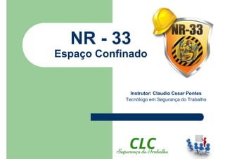 NR - 33
Espaço Confinado
Instrutor: Claudio Cesar Pontes
Tecnólogo em Segurança do Trabalho
 