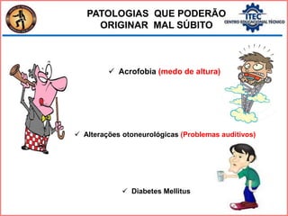  Diabetes Mellitus
PATOLOGIAS QUE PODERÃO
ORIGINAR MAL SÚBITO
 Acrofobia (medo de altura)
 Alterações otoneurológicas (Problemas auditivos)
 