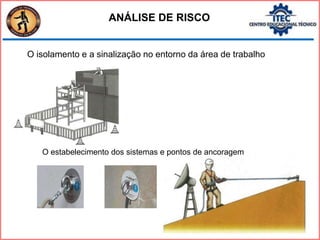 O isolamento e a sinalização no entorno da área de trabalho
O estabelecimento dos sistemas e pontos de ancoragem
ANÁLISE DE RISCO
 