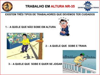 EXISTEM TRÊS TIPOS DE TRABALHORES QUE DEVEMOS TER CUIDADOS
1 - A QUELE QUE NÃO SOBE EM ALTURA
3 - A QUELE QUE SOBE E QUER SE JOGAR
2 - A QUELE QUE SOBE E TRAVA
TRABALHO EM ALTURA NR-35
 