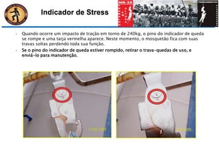  Quando ocorre um impacto de tração em torno de 240kg, o pino do indicador de queda
se rompe e uma tarja vermelha aparece. Neste momento, o mosquetão fica com suas
travas soltas perdendo toda sua função.
 Se o pino do indicador de queda estiver rompido, retirar o trava-quedas de uso, e
enviá-lo para manutenção.
Indicador de Stress
 