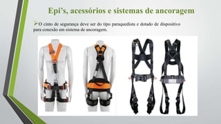 Epi’s, acessórios e sistemas de ancoragem
O cinto de segurança deve ser do tipo paraquedista e dotado de dispositivo
para conexão em sistema de ancoragem.
 