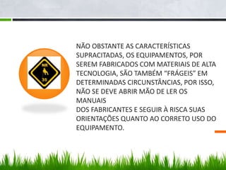 NÃO OBSTANTE AS CARACTERÍSTICAS
SUPRACITADAS, OS EQUIPAMENTOS, POR
SEREM FABRICADOS COM MATERIAIS DE ALTA
TECNOLOGIA, SÃO TAMBÉM “FRÁGEIS” EM
DETERMINADAS CIRCUNSTÂNCIAS, POR ISSO,
NÃO SE DEVE ABRIR MÃO DE LER OS
MANUAIS
DOS FABRICANTES E SEGUIR À RISCA SUAS
ORIENTAÇÕES QUANTO AO CORRETO USO DO
EQUIPAMENTO.
 
