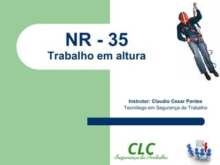 NR - 35
Trabalho em altura
Instrutor: Claudio Cesar Pontes
Tecnólogo em Segurança do Trabalho
 