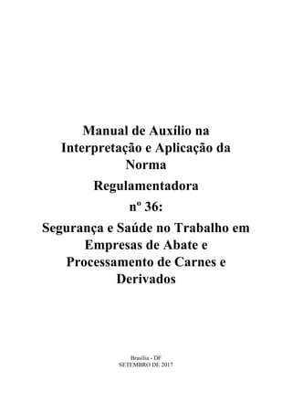 Manual de Auxílio na
Interpretação e Aplicação da
Norma
Regulamentadora
nº 36:
Segurança e Saúde no Trabalho em
Empresas de Abate e
Processamento de Carnes e
Derivados
Brasília - DF
SETEMBRO DE 2017
 