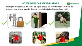 INTEGRIDADE DAS SALVAGUARDAS
Qualquer dispositivo, sistema ou ação capaz de interromper a cadeia de
eventos que ocorre a partir de uma evento iniciador (causa do desvio).
 