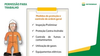 PERMISSÃO PARA
TRABALHO
Medidas de proteção e
controle de ordem geral
 Inspeção Preliminar
 Proteção Contra Incêndio
 Controle de fumos e
contaminantes
 Utilização de gases
 Equipamentos elétricos
 
