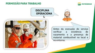 Antes da execução do serviço
verificar a existência de
vazamento e a presença de
material combustível no local e
no entorno.
PERMISSÃO PARA TRABALHO
DISCIPLINA
OPERACIONA
L
 