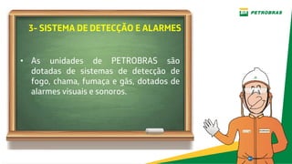 3- SISTEMA DE DETECÇÃO E ALARMES
• As unidades de PETROBRAS são
dotadas de sistemas de detecção de
fogo, chama, fumaça e gás, dotados de
alarmes visuais e sonoros.
 